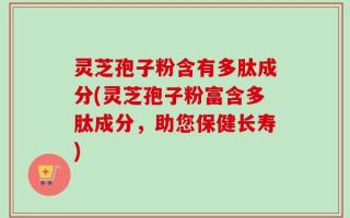 灵芝孢子粉含有多肽成分(灵芝孢子粉富含多肽成分，助您保健长寿)