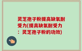 灵芝孢子粉提高缺氧耐受力(提高缺氧耐受力：灵芝孢子粉的功效)