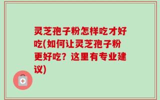 灵芝孢子粉怎样吃才好吃(如何让灵芝孢子粉更好吃？这里有专业建议)