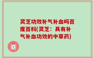灵芝功效补气补血吗百度百科(灵芝：具有补气补血功效的中草药)