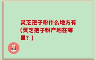 灵芝孢子粉什么地方有(灵芝孢子粉产地在哪里？)