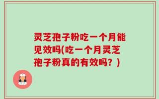 灵芝孢子粉吃一个月能见效吗(吃一个月灵芝孢子粉真的有效吗？)