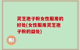灵芝孢子粉女性服用的好处(女性服用灵芝孢子粉的益处)