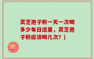 灵芝孢子粉一天一次喝多少每日适量，灵芝孢子粉应该喝几次？)