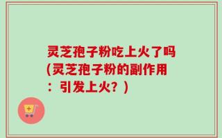 灵芝孢子粉吃上火了吗(灵芝孢子粉的副作用：引发上火？)