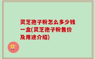 灵芝孢子粉怎么多少钱一盒(灵芝孢子粉售价及用途介绍)