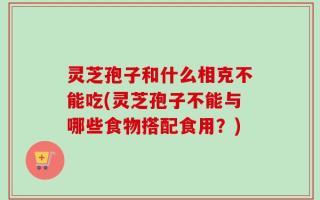 灵芝孢子和什么相克不能吃(灵芝孢子不能与哪些食物搭配食用？)