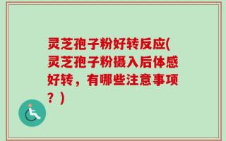 灵芝孢子粉好转反应(灵芝孢子粉摄入后体感好转，有哪些注意事项？)