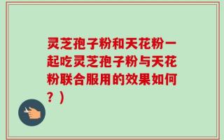 灵芝孢子粉和天花粉一起吃灵芝孢子粉与天花粉联合服用的效果如何？)