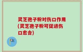 灵芝孢子粉对伤口作用(灵芝孢子粉可促进伤口愈合)