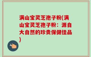 满山宝灵芝孢子粉(满山宝灵芝孢子粉：源自大自然的珍贵保健佳品)
