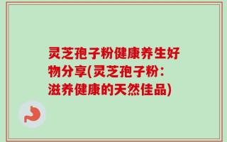 灵芝孢子粉健康养生好物分享(灵芝孢子粉：滋养健康的天然佳品)