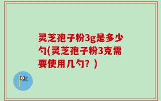 灵芝孢子粉3g是多少勺(灵芝孢子粉3克需要使用几勺？)