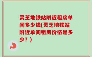 灵芝地铁站附近租房单间多少钱(灵芝地铁站附近单间租房价格是多少？)