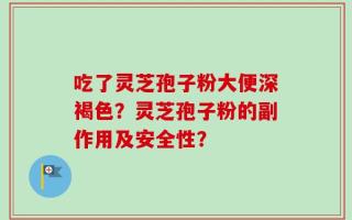 吃了灵芝孢子粉大便深褐色？灵芝孢子粉的副作用及安全性？