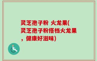 灵芝孢子粉 火龙果(灵芝孢子粉搭档火龙果，健康好滋味)