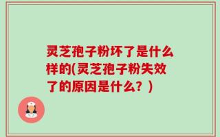 灵芝孢子粉坏了是什么样的(灵芝孢子粉失效了的原因是什么？)