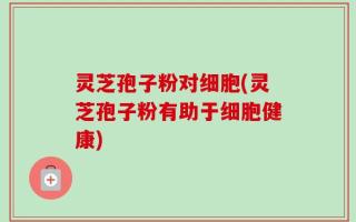 灵芝孢子粉对细胞(灵芝孢子粉有助于细胞健康)