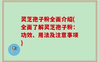灵芝孢子粉全面介绍(全面了解灵芝孢子粉：功效、用法及注意事项)