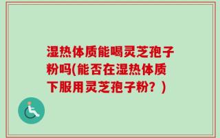 湿热体质能喝灵芝孢子粉吗(能否在湿热体质下服用灵芝孢子粉？)