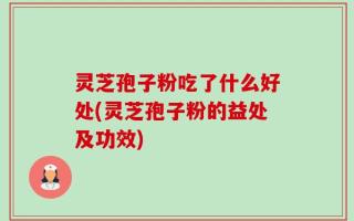 灵芝孢子粉吃了什么好处(灵芝孢子粉的益处及功效)