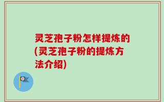 灵芝孢子粉怎样提炼的(灵芝孢子粉的提炼方法介绍)