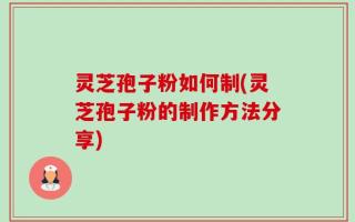 灵芝孢子粉如何制(灵芝孢子粉的制作方法分享)