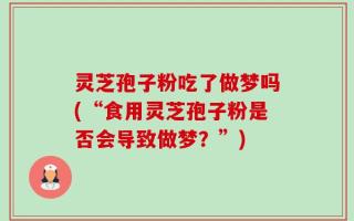 灵芝孢子粉吃了做梦吗(“食用灵芝孢子粉是否会导致做梦？”)