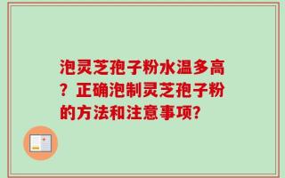 泡灵芝孢子粉水温多高？正确泡制灵芝孢子粉的方法和注意事项？
