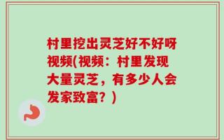 村里挖出灵芝好不好呀视频(视频：村里发现大量灵芝，有多少人会发家致富？)