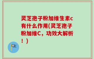 灵芝孢子粉加维生素c有什么作用(灵芝孢子粉加维C，功效大解析！)