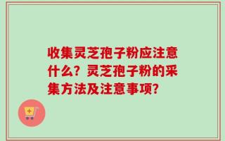 收集灵芝孢子粉应注意什么？灵芝孢子粉的采集方法及注意事项？