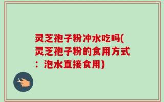 灵芝孢子粉冲水吃吗(灵芝孢子粉的食用方式：泡水直接食用)