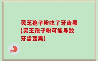 灵芝孢子粉吃了牙齿黑(灵芝孢子粉可能导致牙齿变黑)
