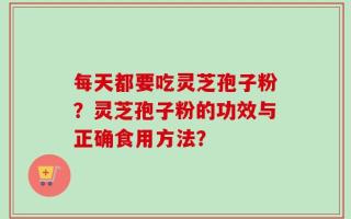 每天都要吃灵芝孢子粉？灵芝孢子粉的功效与正确食用方法？