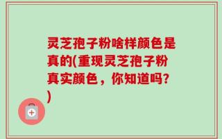 灵芝孢子粉啥样颜色是真的(重现灵芝孢子粉真实颜色，你知道吗？)