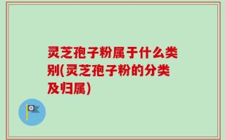 灵芝孢子粉属于什么类别(灵芝孢子粉的分类及归属)
