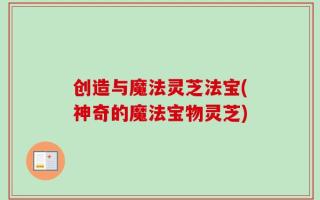 创造与魔法灵芝法宝(神奇的魔法宝物灵芝)