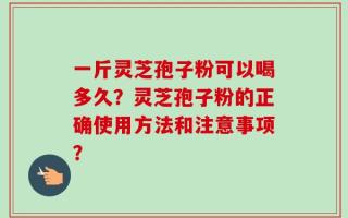 一斤灵芝孢子粉可以喝多久？灵芝孢子粉的正确使用方法和注意事项？
