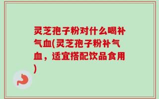 灵芝孢子粉对什么喝补气血(灵芝孢子粉补气血，适宜搭配饮品食用)