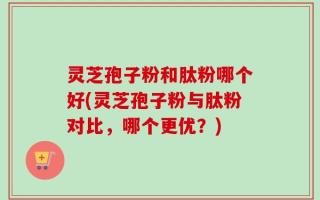 灵芝孢子粉和肽粉哪个好(灵芝孢子粉与肽粉对比，哪个更优？)