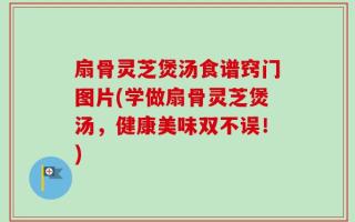 扇骨灵芝煲汤食谱窍门图片(学做扇骨灵芝煲汤，健康美味双不误！)