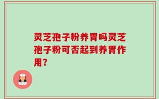 灵芝孢子粉养胃吗灵芝孢子粉可否起到养胃作用？