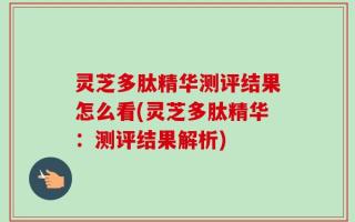 灵芝多肽精华测评结果怎么看(灵芝多肽精华：测评结果解析)