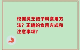 权健灵芝孢子粉食用方法？正确的食用方式和注意事项？