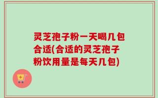 灵芝孢子粉一天喝几包合适(合适的灵芝孢子粉饮用量是每天几包)
