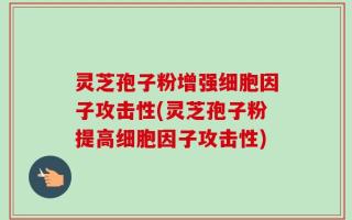 灵芝孢子粉增强细胞因子攻击性(灵芝孢子粉提高细胞因子攻击性)