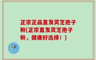 正宗正品直发灵芝孢子粉(正宗直发灵芝孢子粉，健康好选择！)