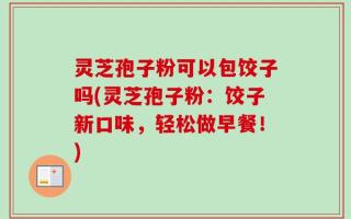 灵芝孢子粉可以包饺子吗(灵芝孢子粉：饺子新口味，轻松做早餐！)