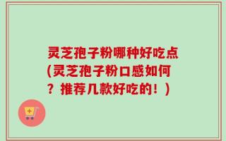 灵芝孢子粉哪种好吃点(灵芝孢子粉口感如何？推荐几款好吃的！)